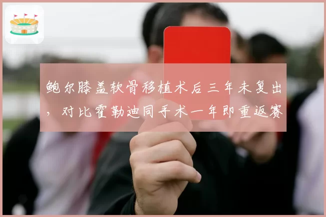 鲍尔膝盖软骨移植术后三年未复出,对比霍勒迪同手术一年即重返赛场