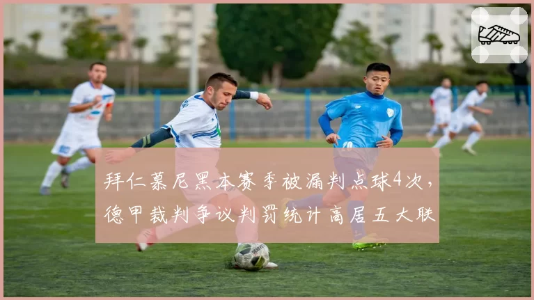 拜仁慕尼黑本赛季被漏判点球4次,德甲裁判争议判罚统计高居五大联赛之首