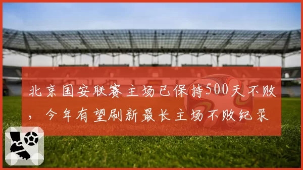 北京国安联赛主场已保持500天不败,今年有望刷新最长主场不败纪录