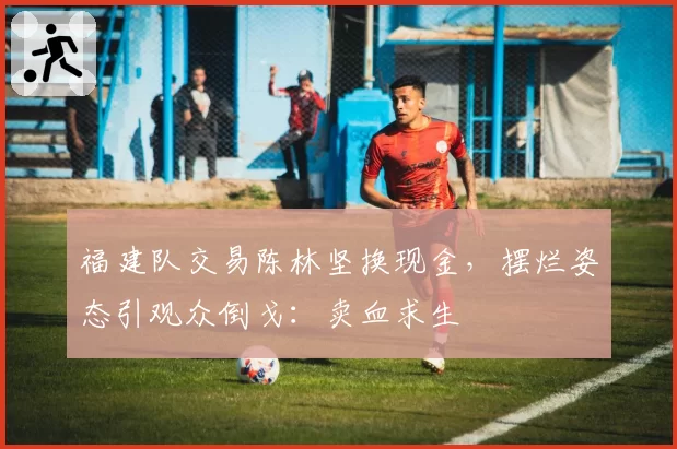 福建队交易陈林坚换现金,摆烂姿态引观众倒戈:卖血求生