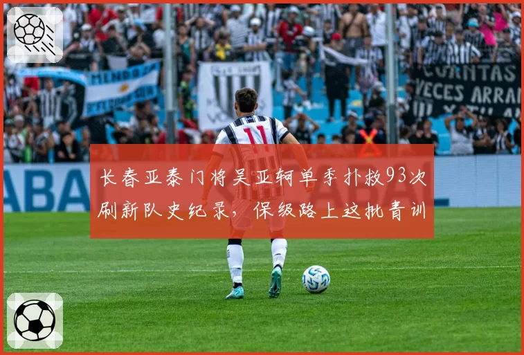 长春亚泰门将吴亚轲单季扑救93次刷新队史纪录，保级路上这批青训遗珠还能创造多少惊喜？