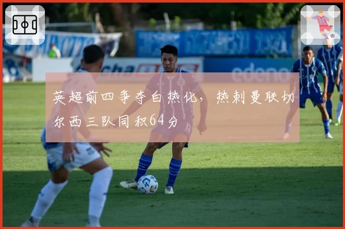 英超前四争夺白热化,热刺曼联切尔西三队同积64分