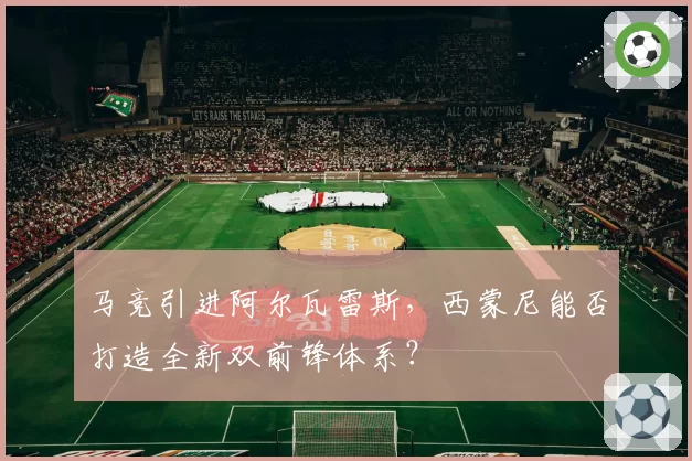 马竞引进阿尔瓦雷斯,西蒙尼能否打造全新双前锋体系?