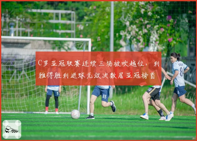 C罗亚冠联赛连续三场被吹越位,利雅得胜利进球无效次数居亚冠榜首