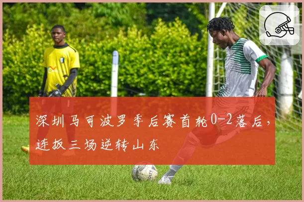 深圳马可波罗季后赛首轮0-2落后,连扳三场逆转山东