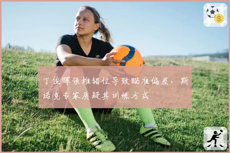丁俊晖颈椎错位导致瞄准偏差,斯诺克专家质疑其训练方式