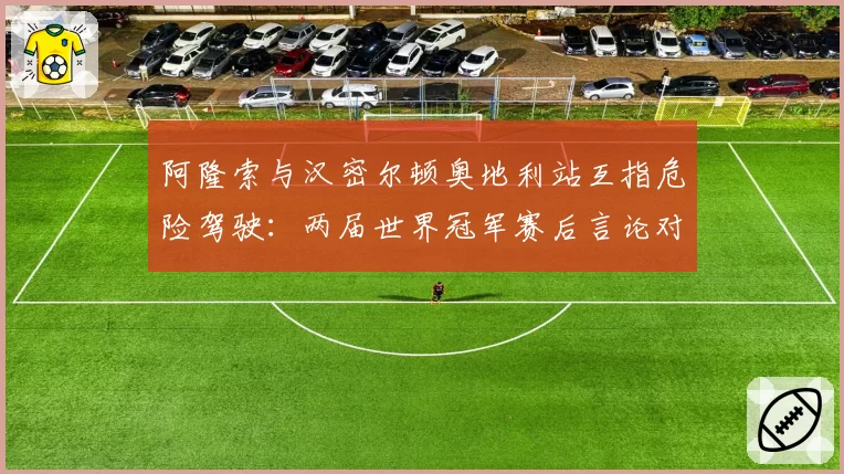 阿隆索与汉密尔顿奥地利站互指危险驾驶：两届世界冠军赛后言论对比分析