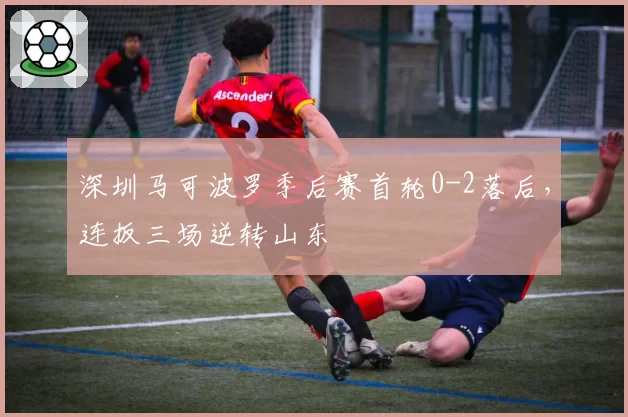 深圳马可波罗季后赛首轮0-2落后，连扳三场逆转山东