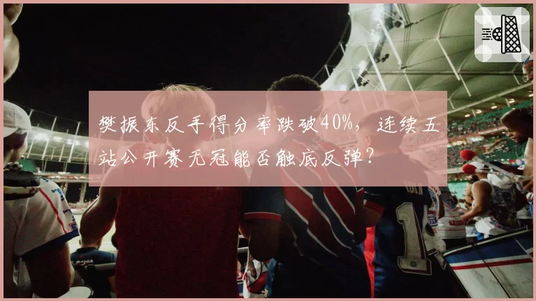 樊振东反手得分率跌破40%，连续五站公开赛无冠能否触底反弹？