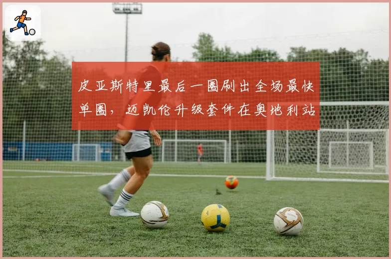 皮亚斯特里最后一圈刷出全场最快单圈，迈凯伦升级套件在奥地利站显威