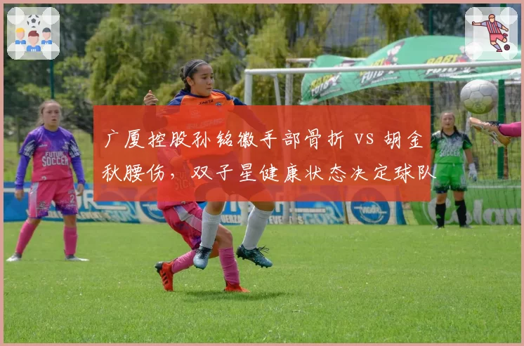 广厦控股孙铭徽手部骨折 vs 胡金秋腰伤,双子星健康状态决定球队上限