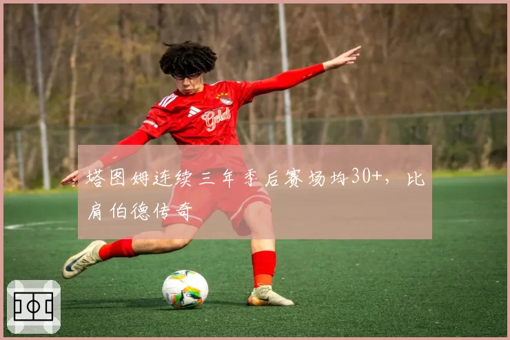 塔图姆连续三年季后赛场均30+，比肩伯德传奇