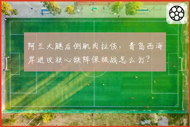 阿兰大腿后侧肌肉拉伤，青岛西海岸进攻核心缺阵保级战怎么打？