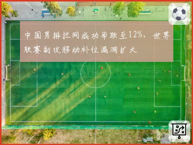 中国男排拦网成功率跌至12%,世界联赛副攻移动补位漏洞扩大