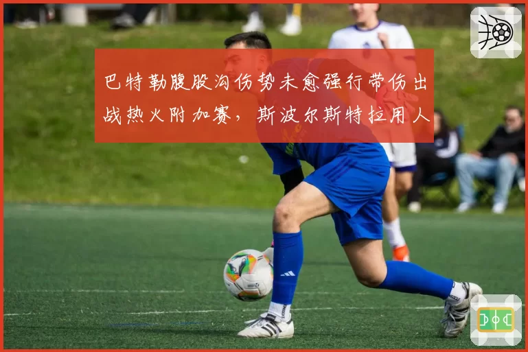 巴特勒腹股沟伤势未愈强行带伤出战热火附加赛,斯波尔斯特拉用人策略引发更衣室众怒__br_