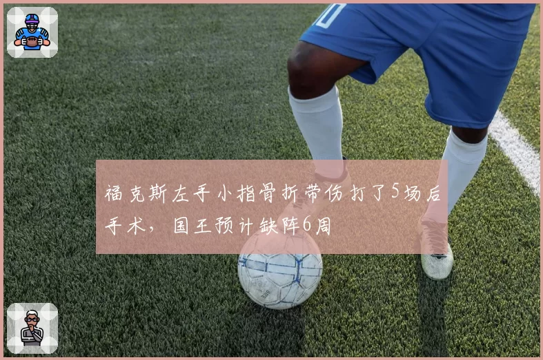 福克斯左手小指骨折带伤打了5场后手术,国王预计缺阵6周