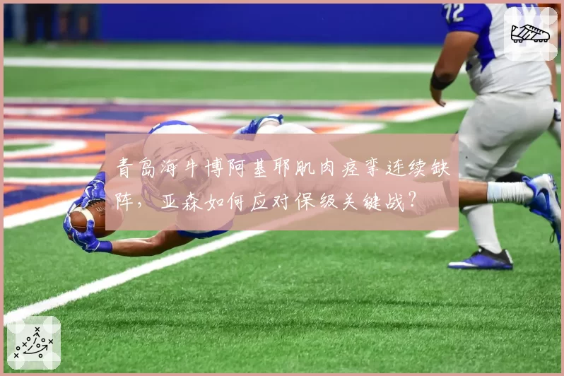 青岛海牛博阿基耶肌肉痉挛连续缺阵，亚森如何应对保级关键战？