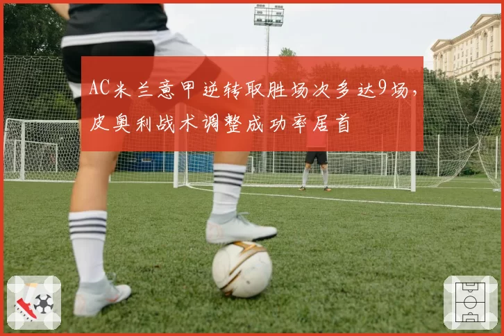 AC米兰意甲逆转取胜场次多达9场，皮奥利战术调整成功率居首