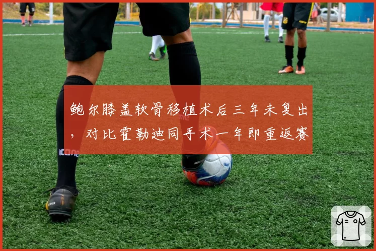 鲍尔膝盖软骨移植术后三年未复出,对比霍勒迪同手术一年即重返赛场