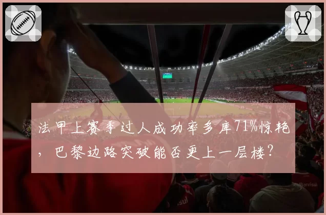法甲上赛季过人成功率多库71%惊艳，巴黎边路突破能否更上一层楼？