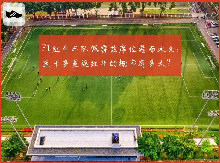 F1红牛车队佩雷兹席位悬而未决，里卡多重返红牛的概率有多大？