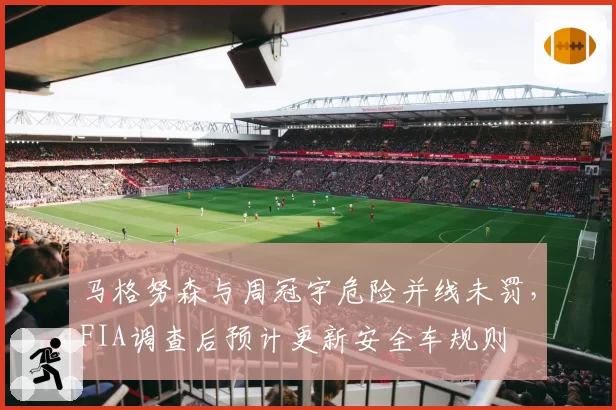 马格努森与周冠宇危险并线未罚，FIA调查后预计更新安全车规则