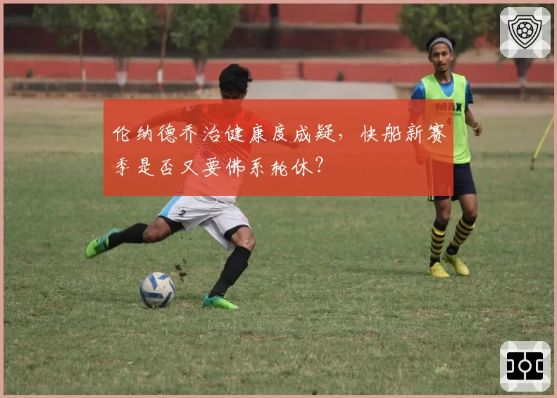 伦纳德乔治健康度成疑,快船新赛季是否又要佛系轮休?
