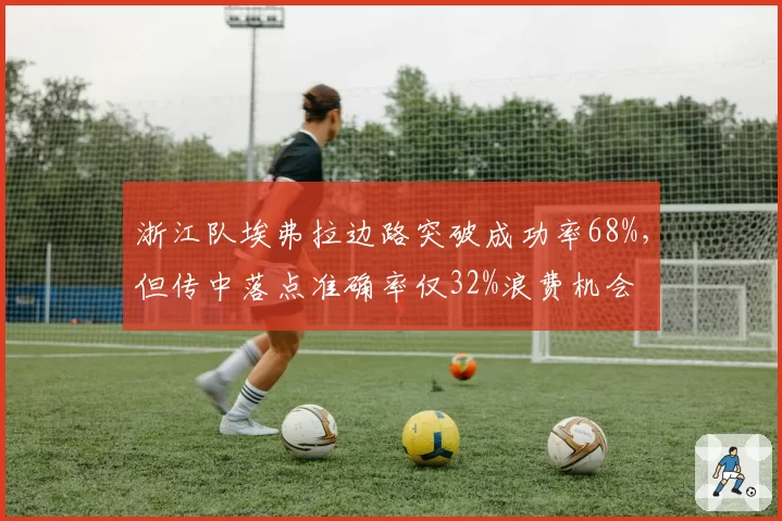 浙江队埃弗拉边路突破成功率68%,但传中落点准确率仅32%浪费机会