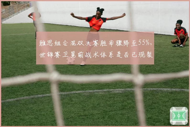 雅思组合混双决赛胜率骤降至55%,世锦赛卫冕前战术体系是否已现裂痕?