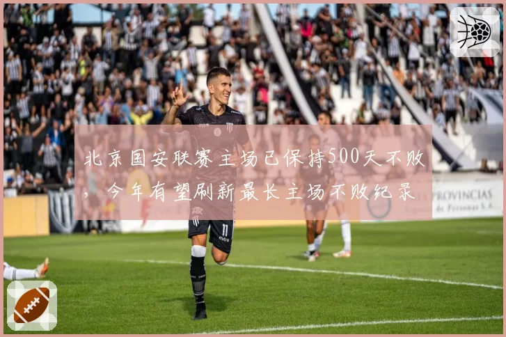 北京国安联赛主场已保持500天不败,今年有望刷新最长主场不败纪录
