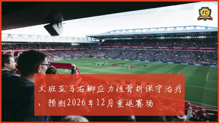 文班亚马右脚应力性骨折保守治疗,预测2026年12月重返赛场