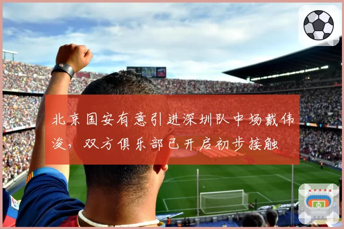北京国安有意引进深圳队中场戴伟浚，双方俱乐部已开启初步接触