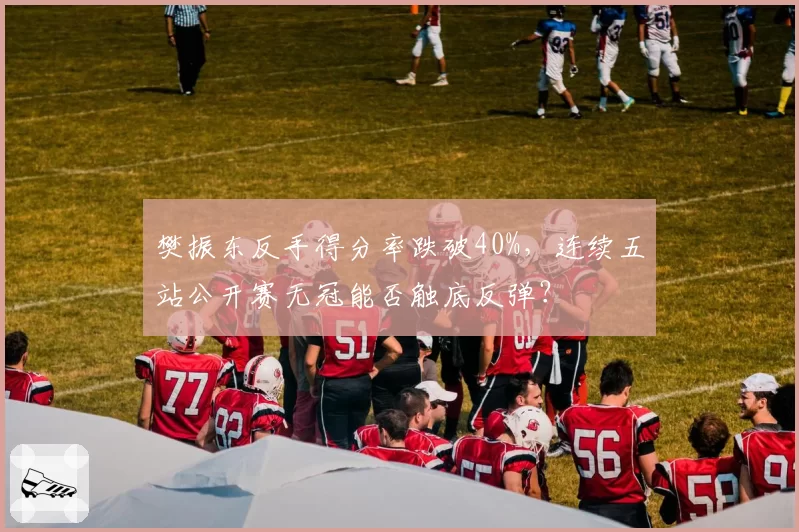 樊振东反手得分率跌破40%,连续五站公开赛无冠能否触底反弹?