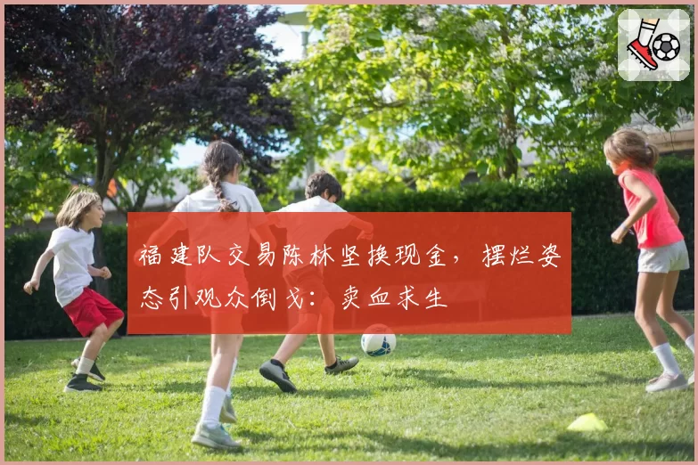 福建队交易陈林坚换现金，摆烂姿态引观众倒戈：卖血求生