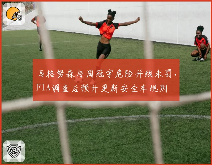 马格努森与周冠宇危险并线未罚,FIA调查后预计更新安全车规则