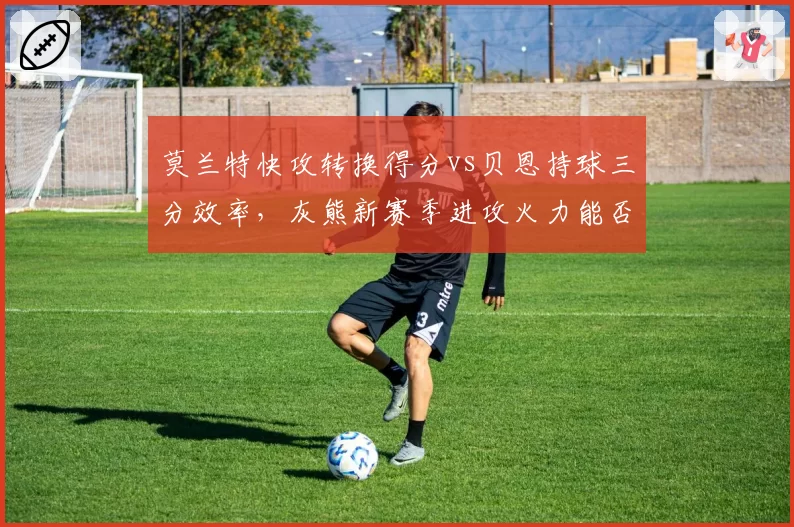 莫兰特快攻转换得分vs贝恩持球三分效率，灰熊新赛季进攻火力能否重返前四？