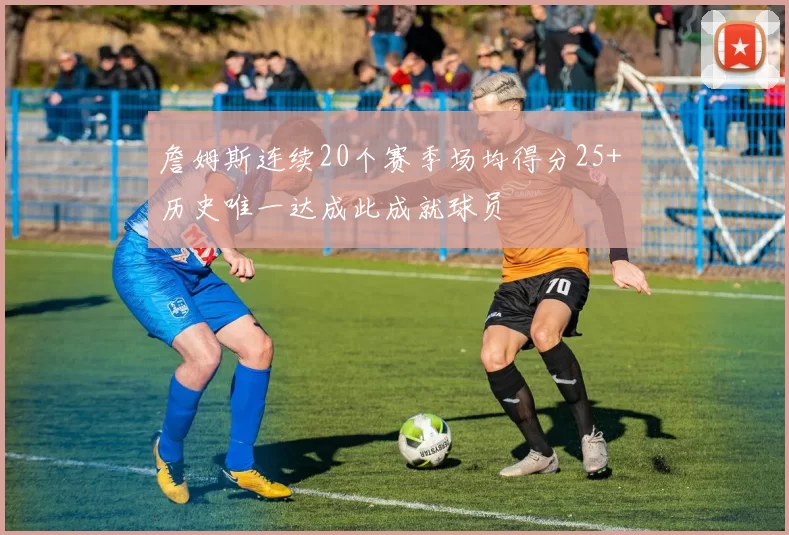 詹姆斯连续20个赛季场均得分25+ 历史唯一达成此成就球员