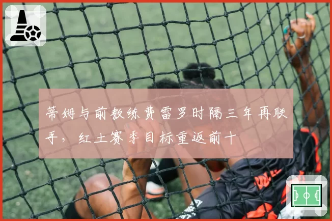蒂姆与前教练费雷罗时隔三年再联手，红土赛季目标重返前十