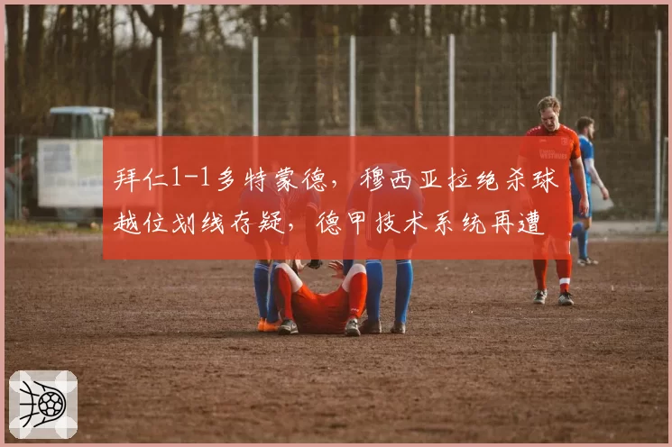 拜仁1-1多特蒙德,穆西亚拉绝杀球越位划线存疑,德甲技术系统再遭炮轰