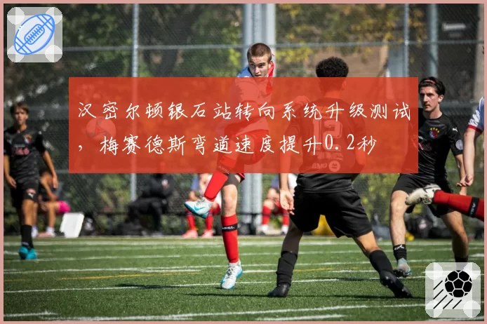 汉密尔顿银石站转向系统升级测试，梅赛德斯弯道速度提升0.2秒