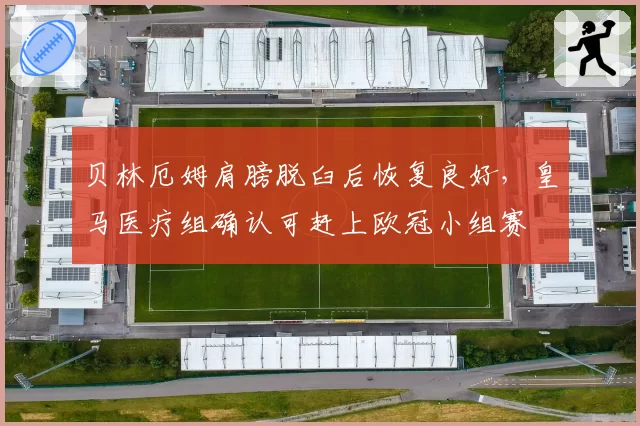 贝林厄姆肩膀脱臼后恢复良好，皇马医疗组确认可赶上欧冠小组赛