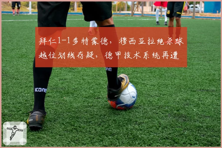 拜仁1-1多特蒙德,穆西亚拉绝杀球越位划线存疑,德甲技术系统再遭炮轰