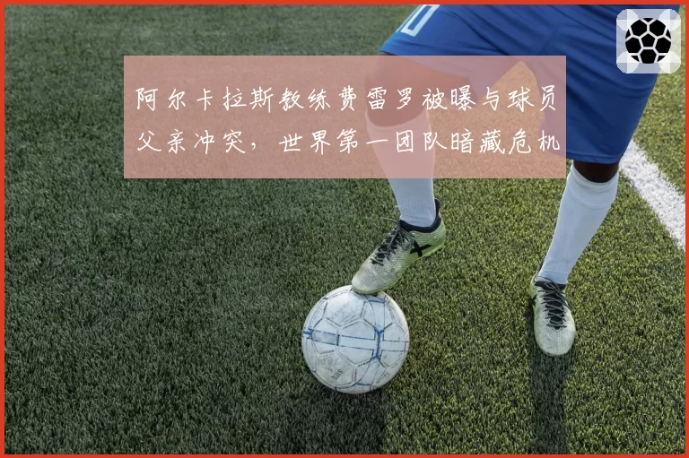 阿尔卡拉斯教练费雷罗被曝与球员父亲冲突，世界第一团队暗藏危机