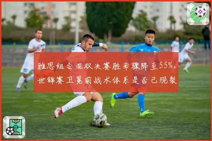 雅思组合混双决赛胜率骤降至55%，世锦赛卫冕前战术体系是否已现裂痕？