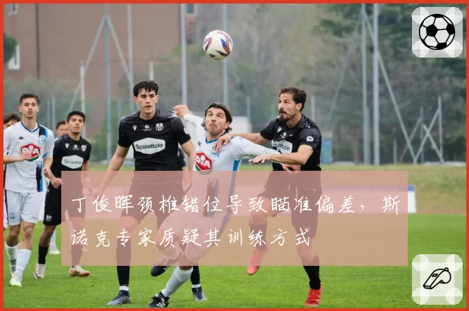 丁俊晖颈椎错位导致瞄准偏差，斯诺克专家质疑其训练方式