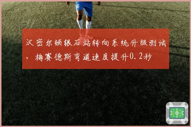 汉密尔顿银石站转向系统升级测试,梅赛德斯弯道速度提升0.2秒