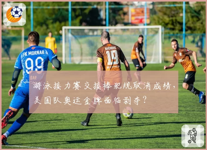 游泳接力赛交接棒犯规取消成绩，美国队奥运金牌面临剥夺？
