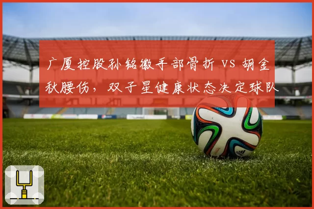广厦控股孙铭徽手部骨折 vs 胡金秋腰伤,双子星健康状态决定球队上限
