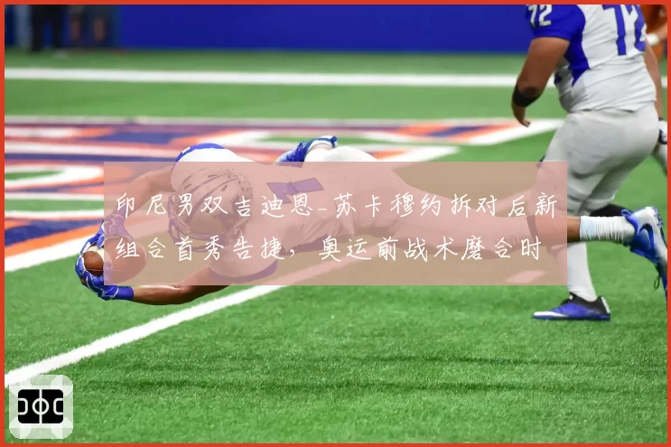 印尼男双吉迪恩_苏卡穆约拆对后新组合首秀告捷，奥运前战术磨合时间紧迫